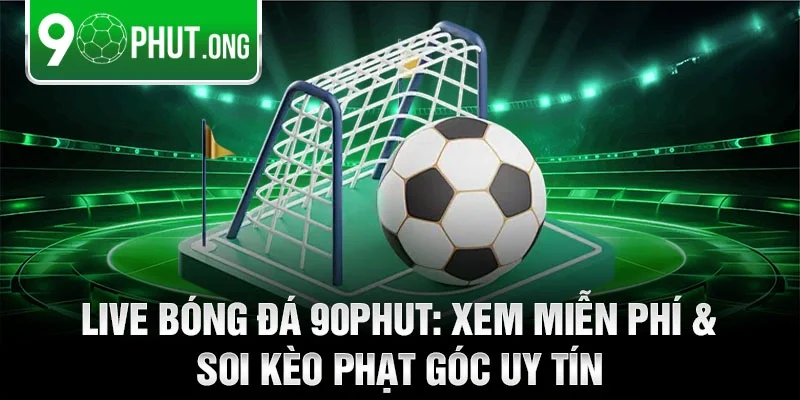 Live bóng đá 90phut: Xem miễn phí & soi kèo phạt góc uy tín